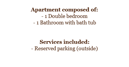 
Apartment composed of:
- 1 Double bedroom
- 1 Bathroom with bath tub Services included:
- Reserved parking (outside)