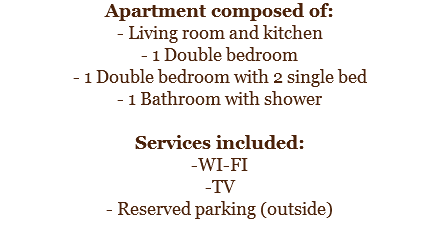 Apartment composed of:
- Living room and kitchen
- 1 Double bedroom
- 1 Double bedroom with 2 single bed
- 1 Bathroom with shower Services included:
-WI-FI
-TV
- Reserved parking (outside)