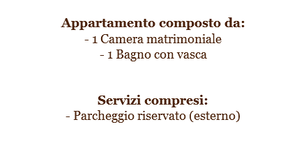 
Appartamento composto da:
- 1 Camera matrimoniale
- 1 Bagno con vasca Servizi compresi:
- Parcheggio riservato (esterno)